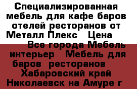 Специализированная мебель для кафе,баров,отелей,ресторанов от Металл Плекс › Цена ­ 5 000 - Все города Мебель, интерьер » Мебель для баров, ресторанов   . Хабаровский край,Николаевск-на-Амуре г.